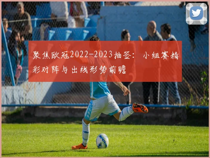 聚焦欧冠2022-2023抽签：小组赛精彩对阵与出线形势前瞻