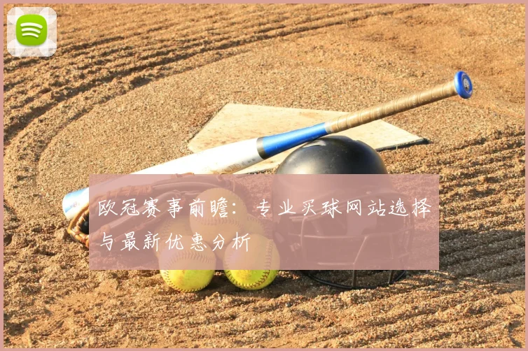 欧冠赛事前瞻:专业买球网站选择与最新优惠分析