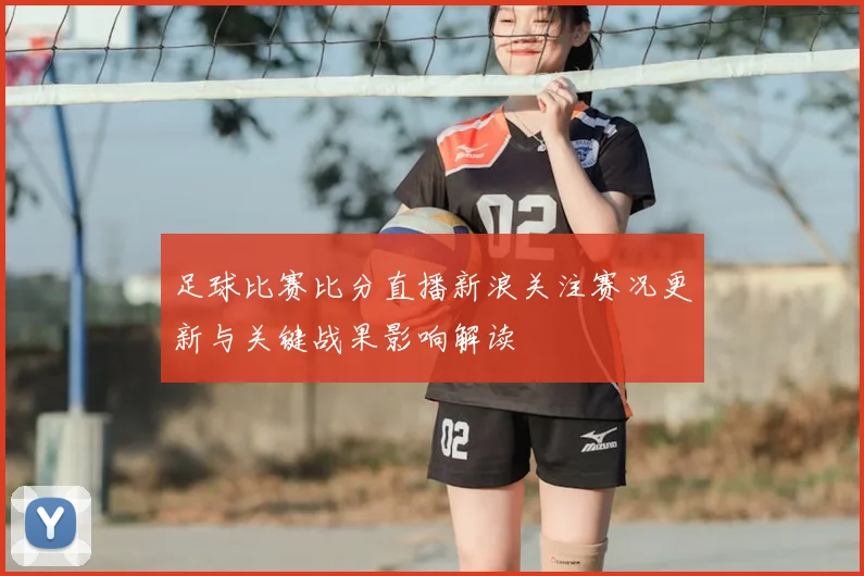 足球比赛比分直播新浪关注赛况更新与关键战果影响解读