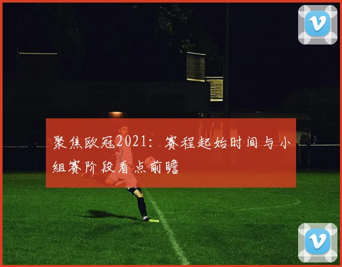聚焦欧冠2021：赛程起始时间与小组赛阶段看点前瞻