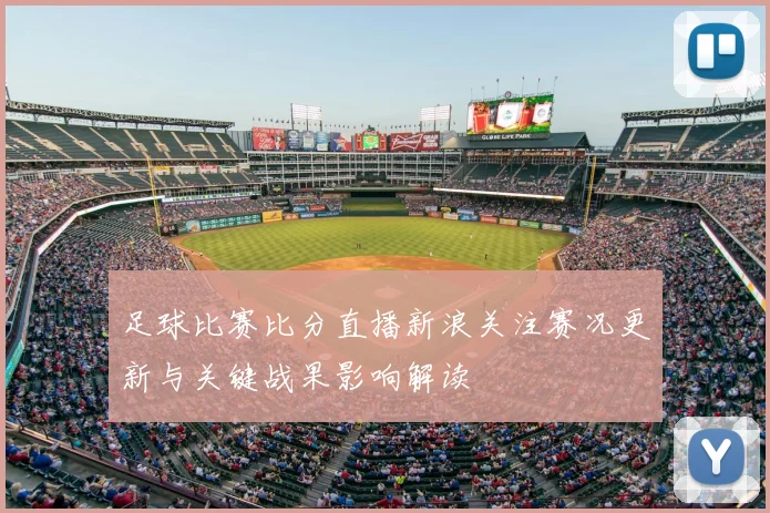 足球比赛比分直播新浪关注赛况更新与关键战果影响解读