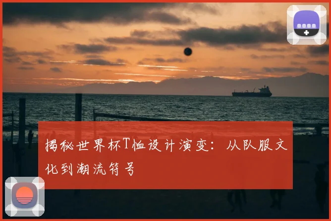 揭秘世界杯T恤设计演变:从队服文化到潮流符号