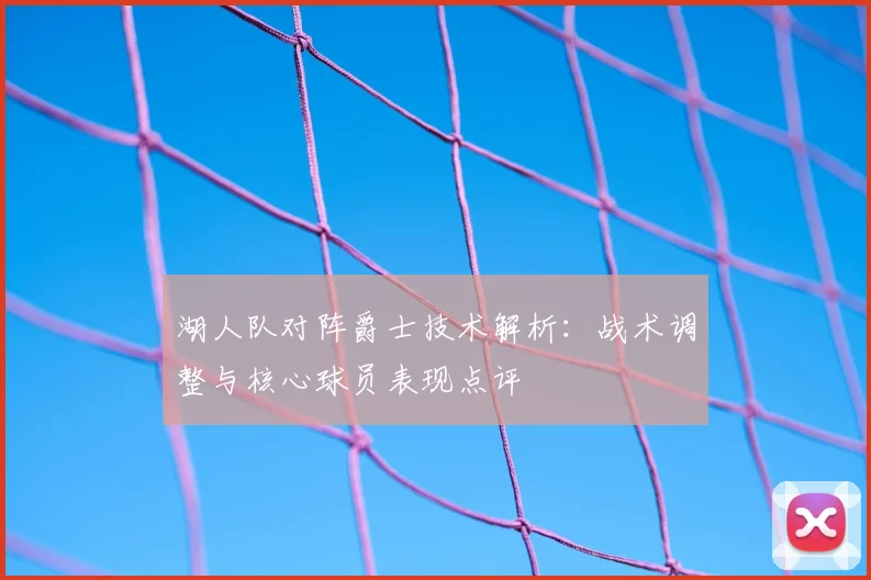 湖人队对阵爵士技术解析：战术调整与核心球员表现点评