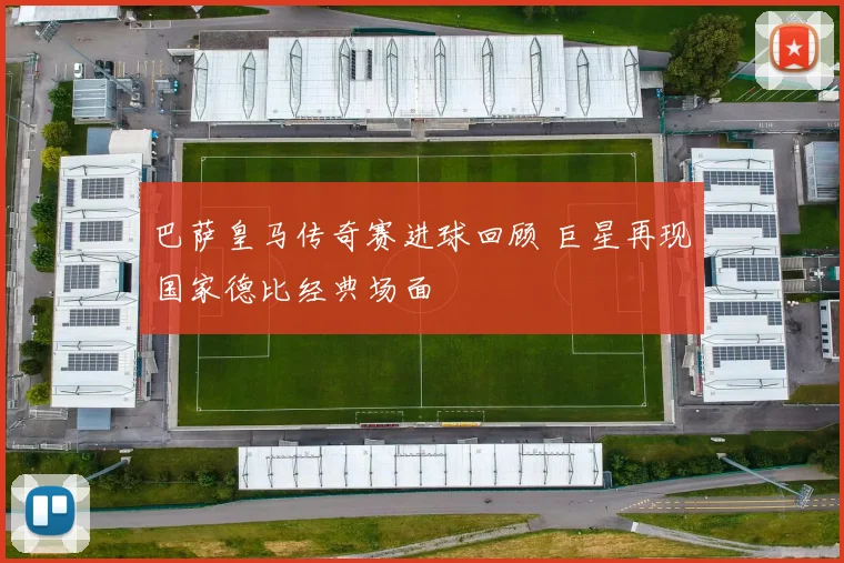 巴萨皇马传奇赛进球回顾 巨星再现国家德比经典场面