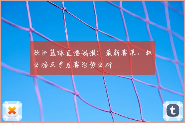 欧洲篮球直播战报：最新赛果、积分榜及季后赛形势分析