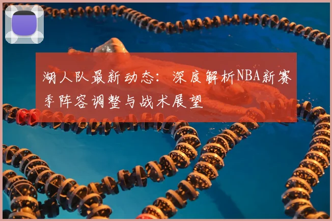 湖人队最新动态:深度解析NBA新赛季阵容调整与战术展望