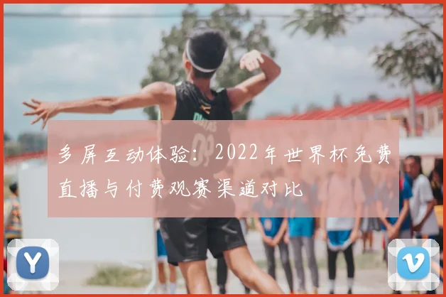 多屏互动体验：2022年世界杯免费直播与付费观赛渠道对比