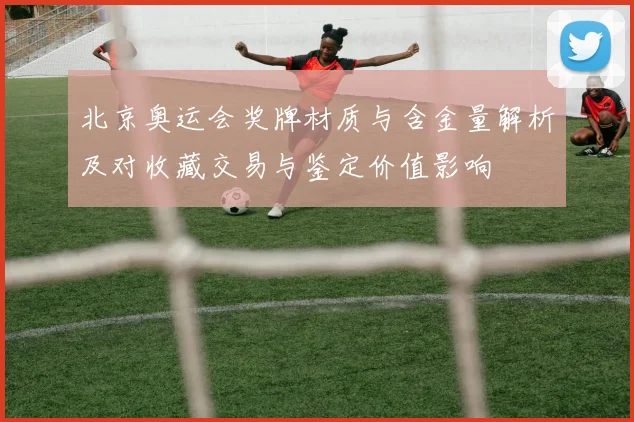 北京奥运会奖牌材质与含金量解析及对收藏交易与鉴定价值影响