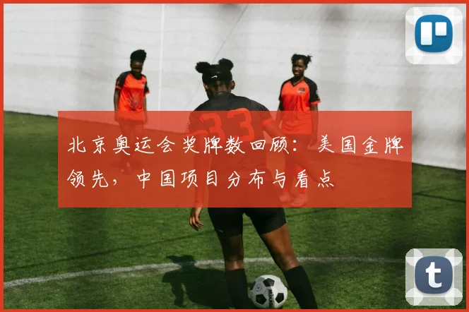 北京奥运会奖牌数回顾：美国金牌领先，中国项目分布与看点
